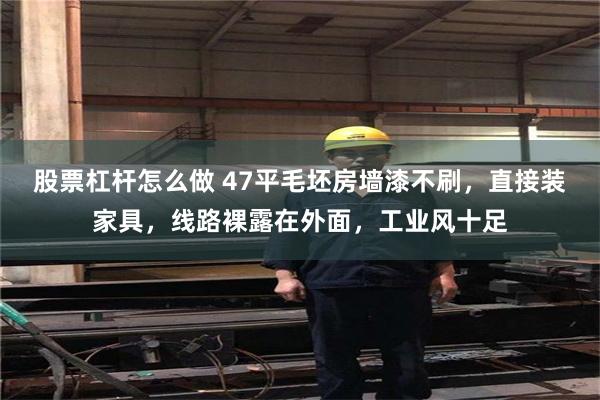 股票杠杆怎么做 47平毛坯房墙漆不刷，直接装家具，线路裸露在外面，工业风十足