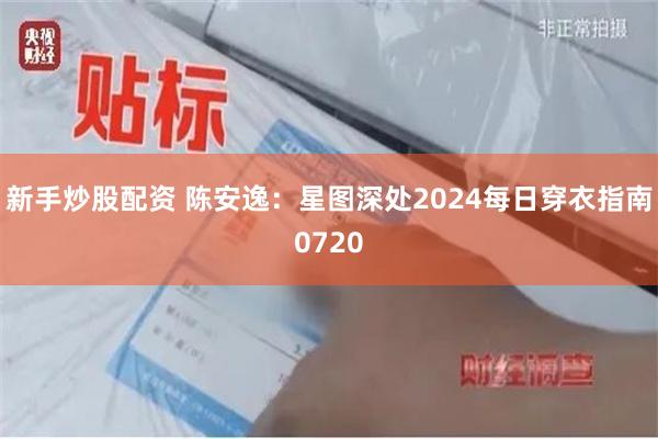 新手炒股配资 陈安逸：星图深处2024每日穿衣指南0720