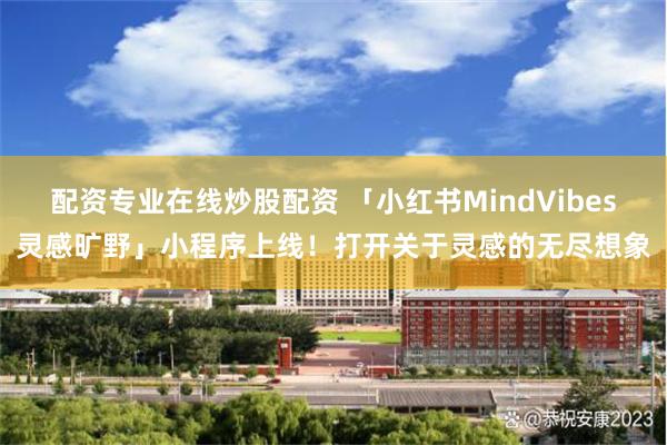 配资专业在线炒股配资 「小红书MindVibes灵感旷野」小程序上线！打开关于灵感的无尽想象