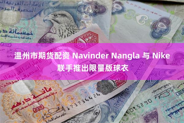 温州市期货配资 Navinder Nangla 与 Nike 联手推出限量版球衣