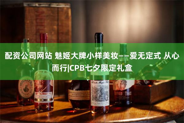 配资公司网站 魅姬大牌小样美妆——爱无定式 从心而行|CPB七夕限定礼盒