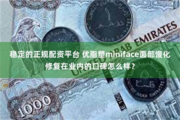 稳定的正规配资平台 优脂塑miniface面部馒化修复在业内的口碑怎么样？