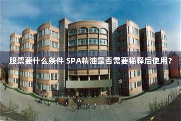 股票要什么条件 SPA精油是否需要稀释后使用？