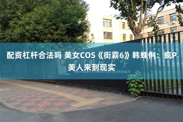 配资杠杆合法吗 美女COS《街霸6》韩蛛俐：疯P美人来到现实