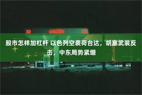 股市怎样加杠杆 以色列空袭荷台达，胡塞武装反击，中东局势紧绷