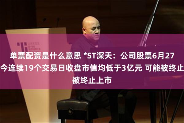 单票配资是什么意思 *ST深天：公司股票6月27日至今连续19个交易日收盘市值均低于3亿元 可能被终止上市