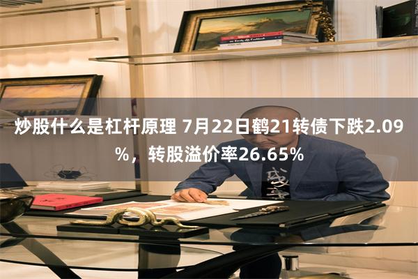 炒股什么是杠杆原理 7月22日鹤21转债下跌2.09%，转股溢价率26.65%