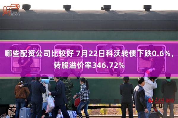 哪些配资公司比较好 7月22日科沃转债下跌0.6%，转股溢价率346.72%