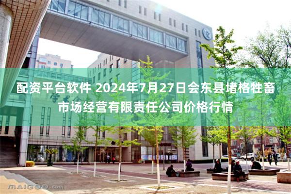 配资平台软件 2024年7月27日会东县堵格牲畜市场经营有限责任公司价格行情