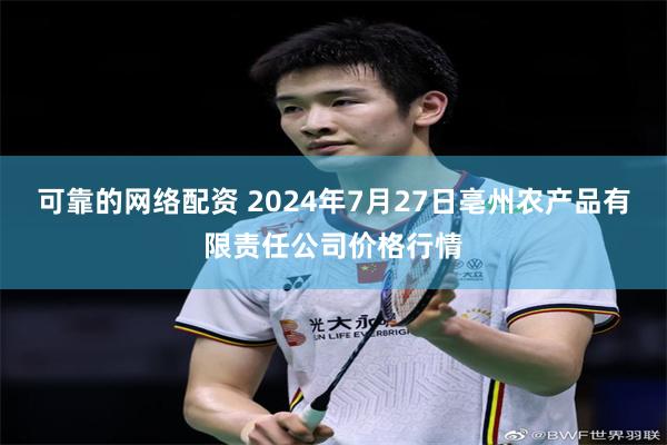 可靠的网络配资 2024年7月27日亳州农产品有限责任公司价格行情