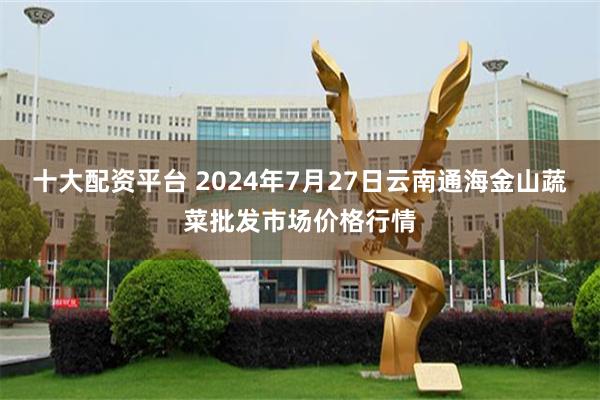 十大配资平台 2024年7月27日云南通海金山蔬菜批发市场价格行情