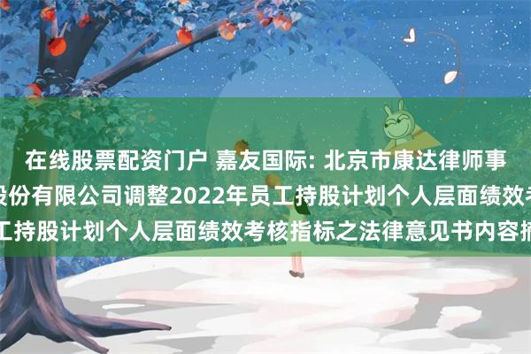 在线股票配资门户 嘉友国际: 北京市康达律师事务所关于嘉友国际物流股份有限公司调整2022年员工持股计划个人层面绩效考核指标之法律意见书内容摘要