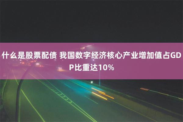 什么是股票配债 我国数字经济核心产业增加值占GDP比重达10%