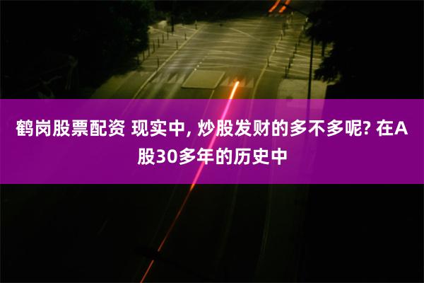 鹤岗股票配资 现实中, 炒股发财的多不多呢? 在A股30多年的历史中