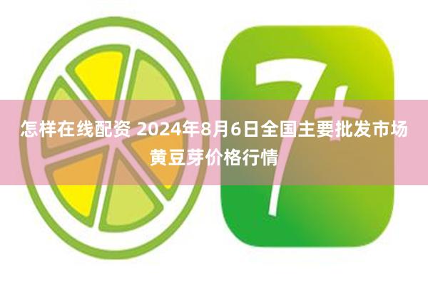 怎样在线配资 2024年8月6日全国主要批发市场黄豆芽价格行情