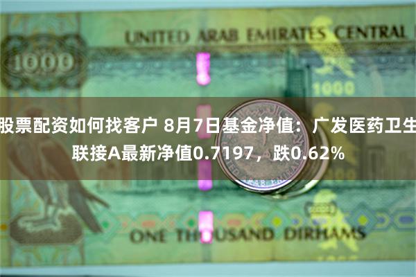 股票配资如何找客户 8月7日基金净值：广发医药卫生联接A最新净值0.7197，跌0.62%