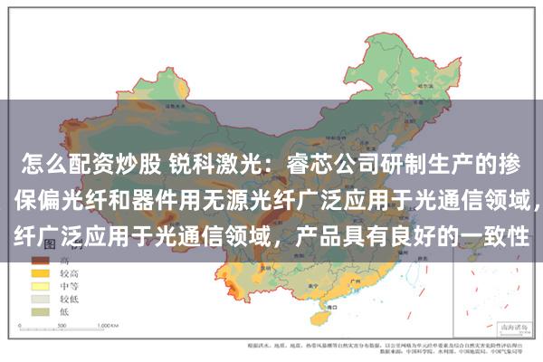 怎么配资炒股 锐科激光：睿芯公司研制生产的掺铒光纤、铒镱共掺光纤、保偏光纤和器件用无源光纤广泛应用于光通信领域，产品具有良好的一致性