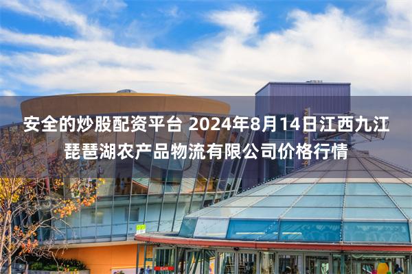 安全的炒股配资平台 2024年8月14日江西九江琵琶湖农产品物流有限公司价格行情