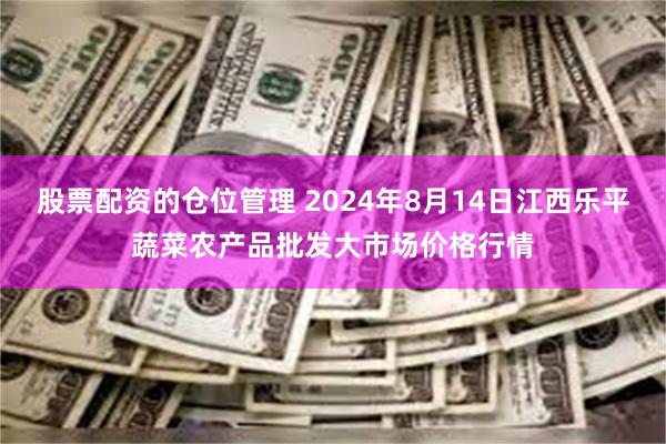 股票配资的仓位管理 2024年8月14日江西乐平蔬菜农产品批发大市场价格行情