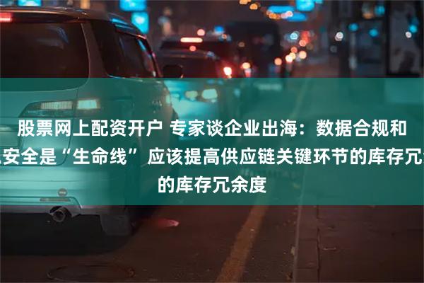 股票网上配资开户 专家谈企业出海：数据合规和隐私安全是“生命线” 应该提高供应链关键环节的库存冗余度