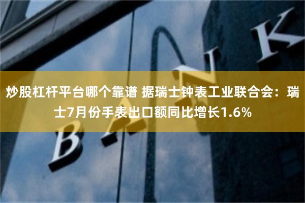 炒股杠杆平台哪个靠谱 据瑞士钟表工业联合会：瑞士7月份手表出口额同比增长1.6%