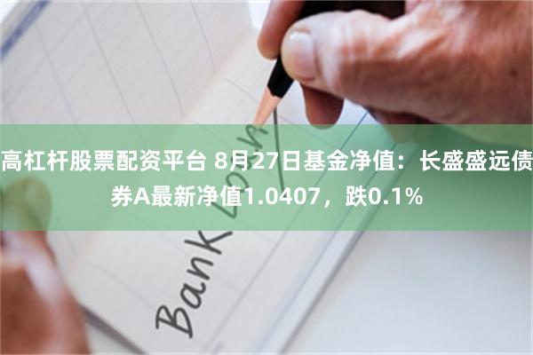 高杠杆股票配资平台 8月27日基金净值：长盛盛远债券A最新净值1.0407，跌0.1%