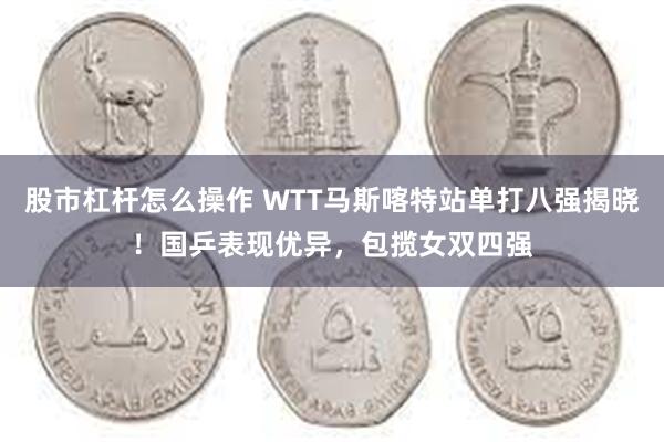 股市杠杆怎么操作 WTT马斯喀特站单打八强揭晓！国乒表现优异，包揽女双四强