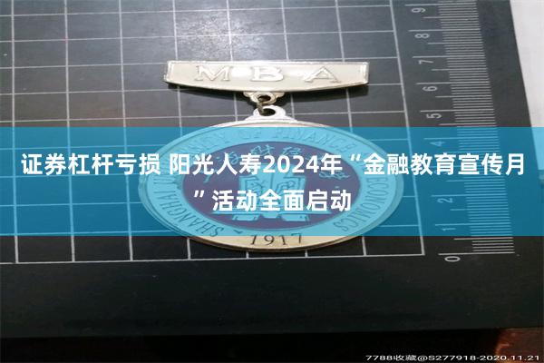 证券杠杆亏损 阳光人寿2024年“金融教育宣传月”活动全面启动