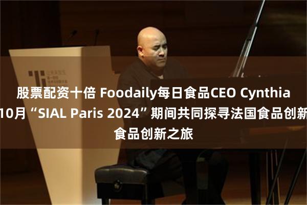 股票配资十倍 Foodaily每日食品CEO Cynthia邀您10月“SIAL Paris 2024”期间共同探寻法国食品创新之旅