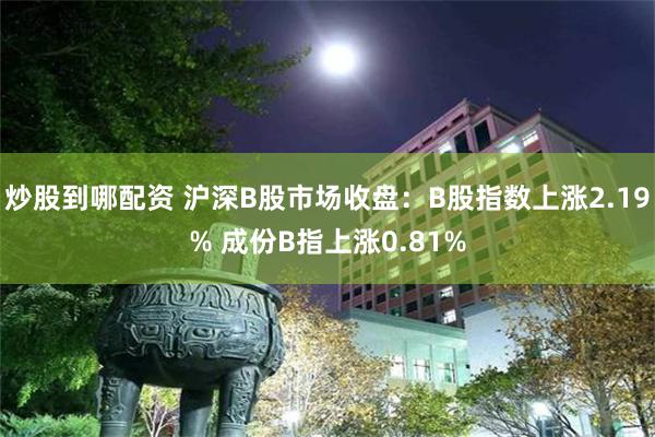 炒股到哪配资 沪深B股市场收盘：B股指数上涨2.19% 成份B指上涨0.81%