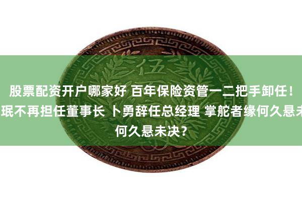 股票配资开户哪家好 百年保险资管一二把手卸任！庄粤珉不再担任董事长 卜勇辞任总经理 掌舵者缘何久悬未决？