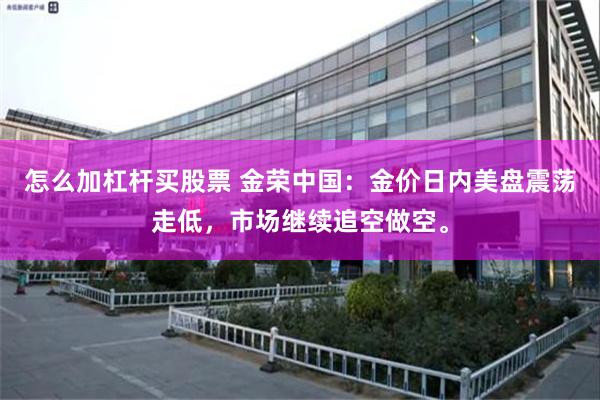 怎么加杠杆买股票 金荣中国：金价日内美盘震荡走低，市场继续追空做空。