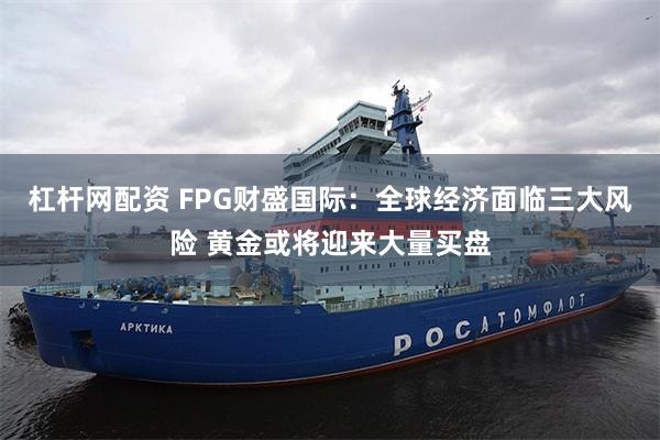 杠杆网配资 FPG财盛国际：全球经济面临三大风险 黄金或将迎来大量买盘