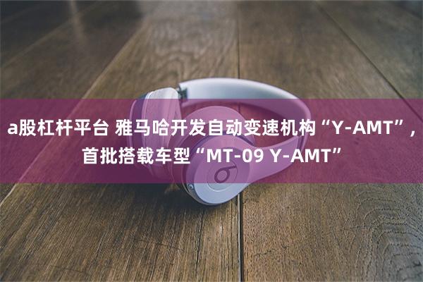 a股杠杆平台 雅马哈开发自动变速机构“Y-AMT”，首批搭载车型“MT-09 Y-AMT”