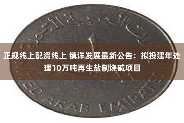 正规线上配资线上 镇洋发展最新公告：拟投建年处理10万吨再生盐制烧碱项目