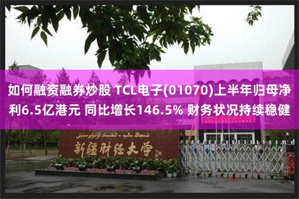 如何融资融券炒股 TCL电子(01070)上半年归母净利6.5亿港元 同比增长146.5% 财务状况持续稳健