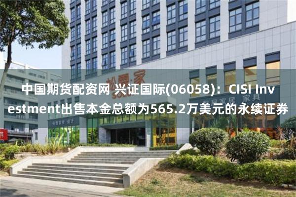 中国期货配资网 兴证国际(06058)：CISI Investment出售本金总额为565.2万美元的永续证券