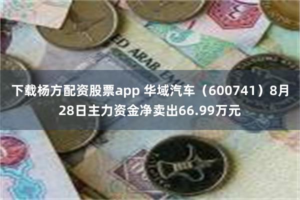 下载杨方配资股票app 华域汽车（600741）8月28日主力资金净卖出66.99万元