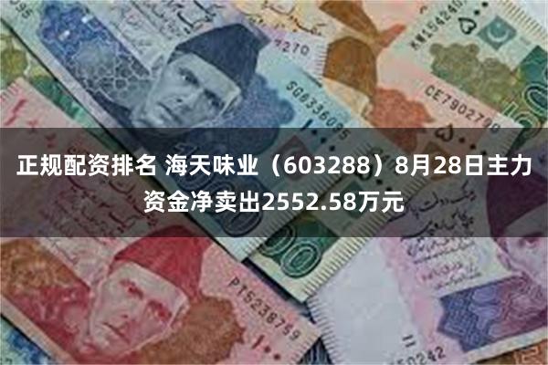 正规配资排名 海天味业（603288）8月28日主力资金净卖出2552.58万元