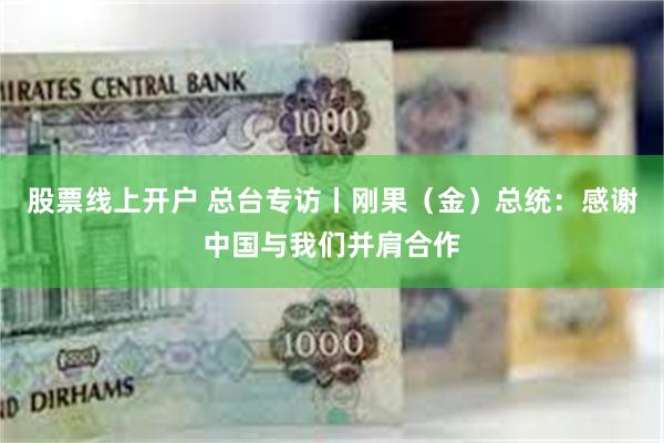 股票线上开户 总台专访丨刚果（金）总统：感谢中国与我们并肩合作