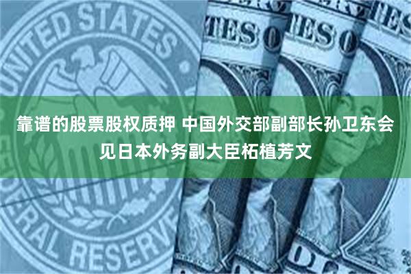 靠谱的股票股权质押 中国外交部副部长孙卫东会见日本外务副大臣柘植芳文