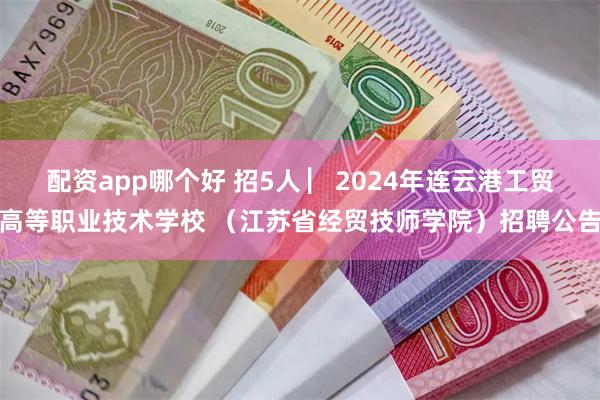 配资app哪个好 招5人 ▏2024年连云港工贸高等职业技术学校 （江苏省经贸技师学院）招聘公告