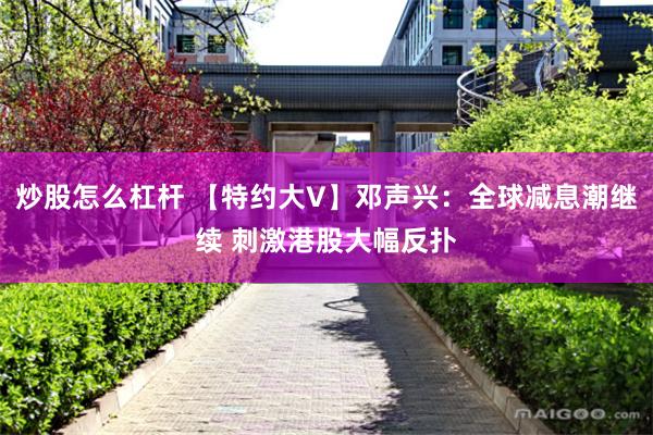 炒股怎么杠杆 【特约大V】邓声兴：全球减息潮继续 刺激港股大幅反扑