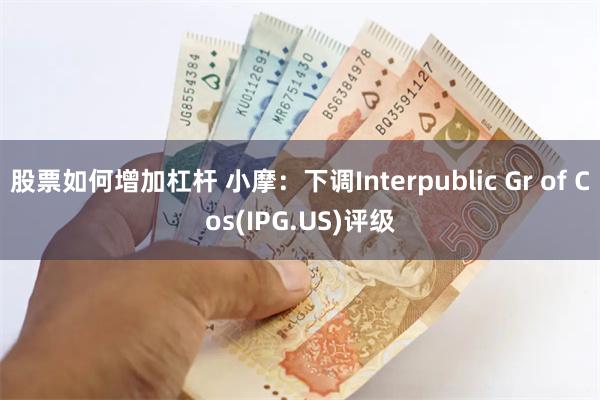 股票如何增加杠杆 小摩：下调Interpublic Gr of Cos(IPG.US)评级