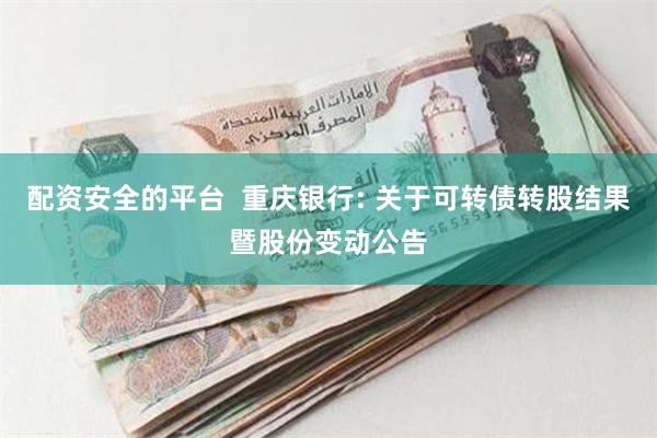 配资安全的平台  重庆银行: 关于可转债转股结果暨股份变动公告