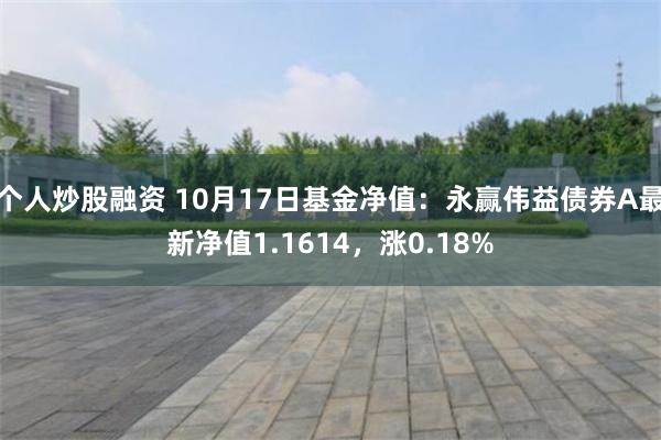 个人炒股融资 10月17日基金净值：永赢伟益债券A最新净值1.1614，涨0.18%