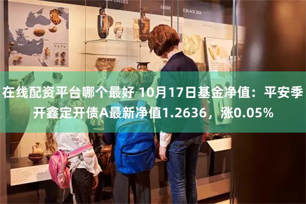 在线配资平台哪个最好 10月17日基金净值：平安季开鑫定开债A最新净值1.2636，涨0.05%