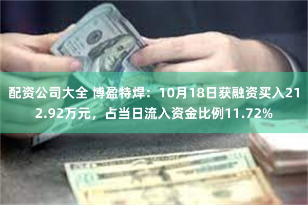 配资公司大全 博盈特焊：10月18日获融资买入212.92万元，占当日流入资金比例11.72%