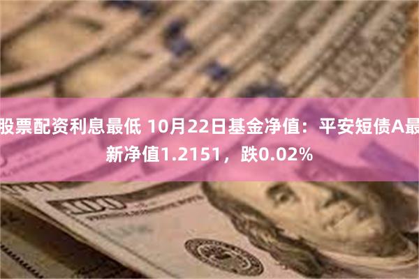 股票配资利息最低 10月22日基金净值：平安短债A最新净值1.2151，跌0.02%