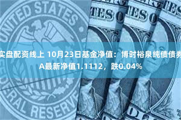 实盘配资线上 10月23日基金净值：博时裕泉纯债债券A最新净值1.1112，跌0.04%